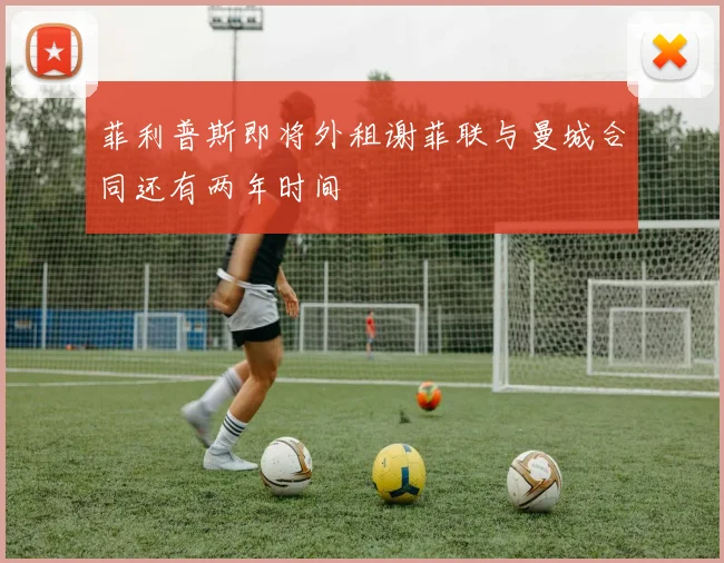 菲利普斯即将外租谢菲联与曼城合同还有两年时间