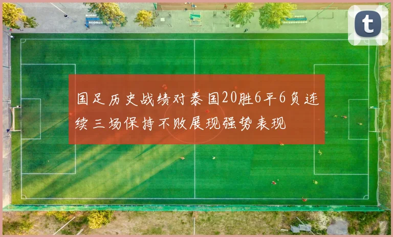 国足历史战绩对泰国20胜6平6负连续三场保持不败展现强势表现