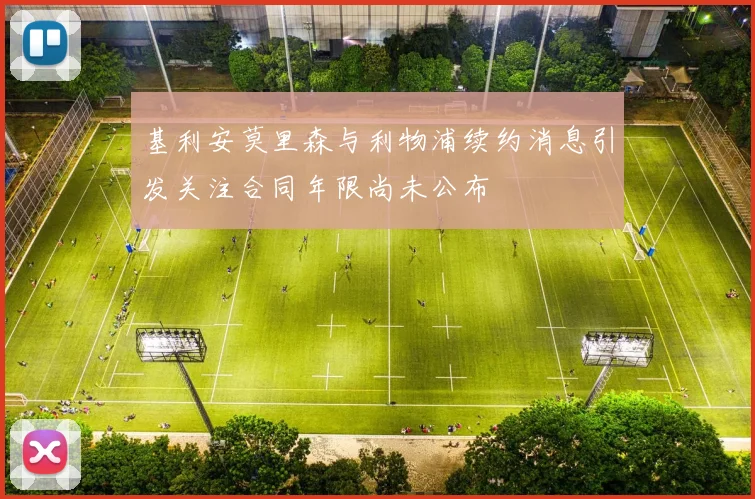 基利安莫里森与利物浦续约消息引发关注合同年限尚未公布