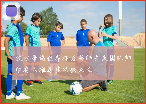 波切蒂诺世界杯后或辞去美国队帅印有人推荐其执教米兰