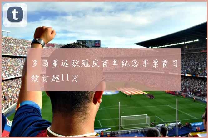 罗马重返欧冠庆百年纪念季票首日续订超11万
