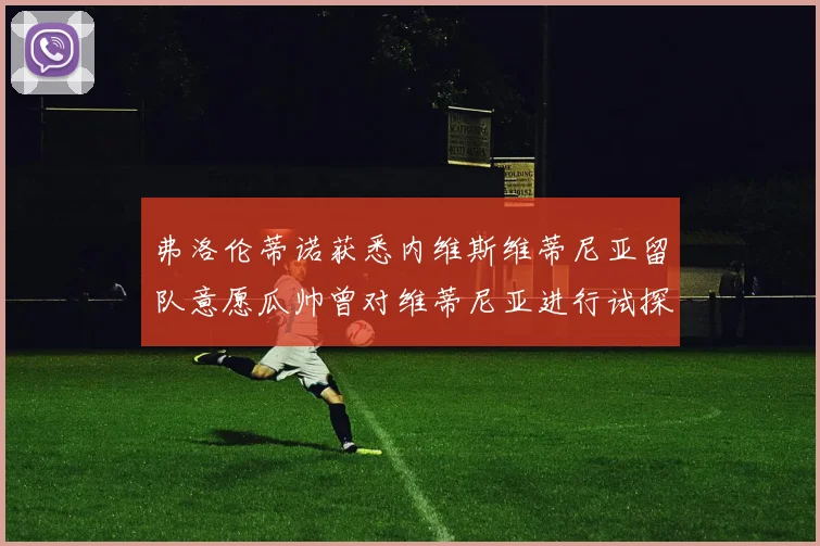 弗洛伦蒂诺获悉内维斯维蒂尼亚留队意愿瓜帅曾对维蒂尼亚进行试探