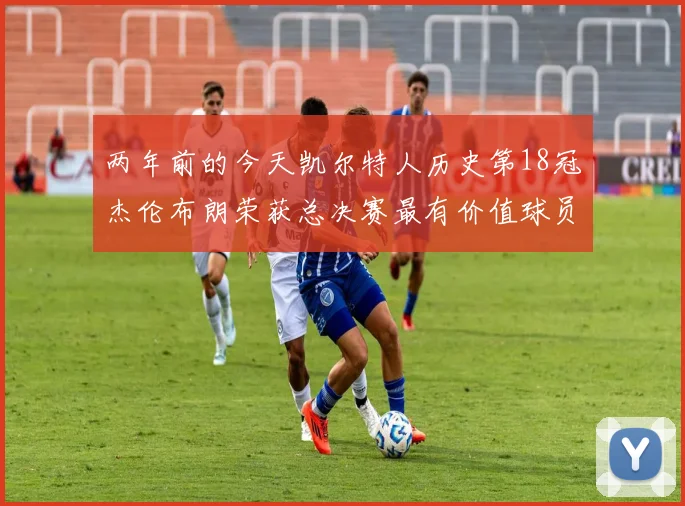 两年前的今天凯尔特人历史第18冠杰伦布朗荣获总决赛最有价值球员