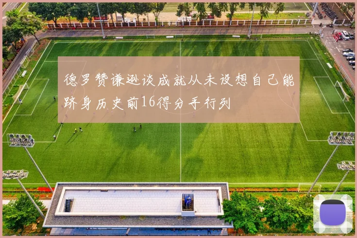 德罗赞谦逊谈成就从未设想自己能跻身历史前16得分手行列