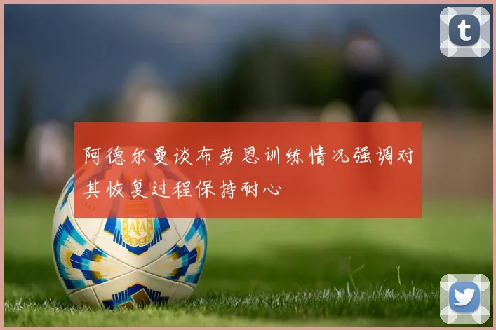 阿德尔曼谈布劳恩训练情况强调对其恢复过程保持耐心