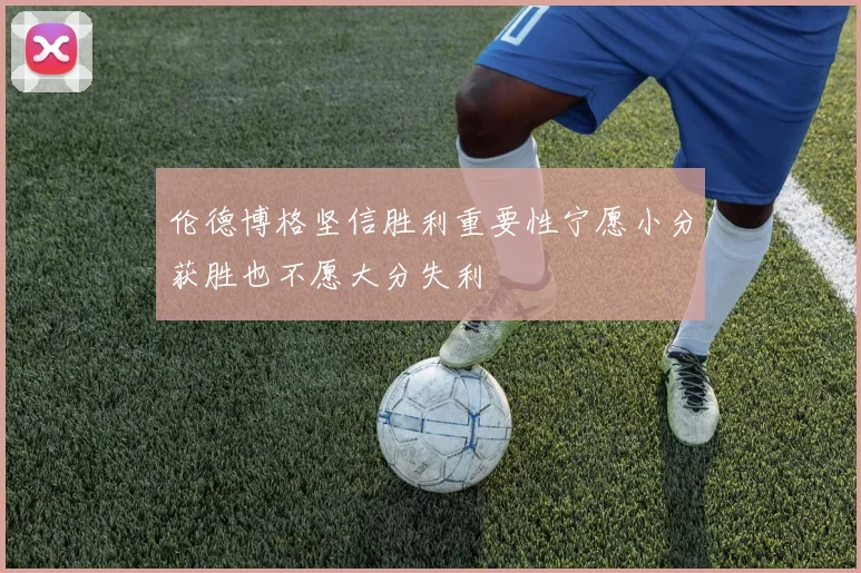 伦德博格坚信胜利重要性宁愿小分获胜也不愿大分失利