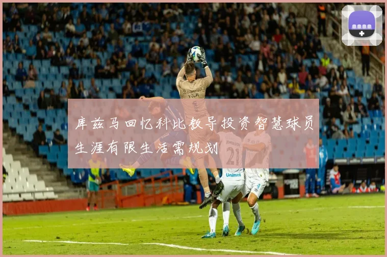 库兹马回忆科比教导投资智慧球员生涯有限生活需规划