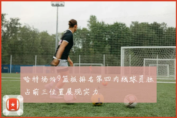 哈特场均9篮板排名第四内线球员独占前三位置展现实力