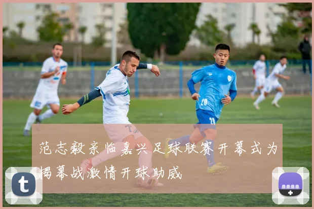范志毅亲临嘉兴足球联赛开幕式为揭幕战激情开球助威