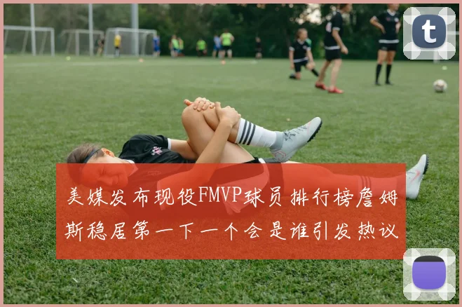美媒发布现役FMVP球员排行榜詹姆斯稳居第一下一个会是谁引发热议