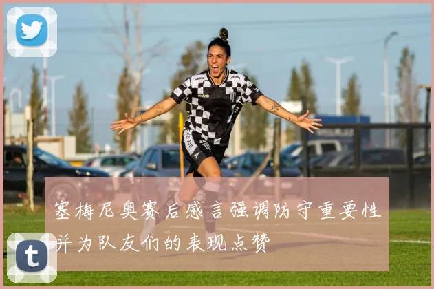 塞梅尼奥赛后感言强调防守重要性并为队友们的表现点赞