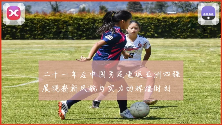 二十一年后中国男足重返亚洲四强展现崭新风貌与实力的辉煌时刻