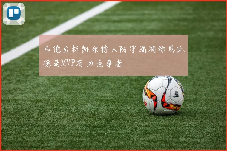 韦德分析凯尔特人防守漏洞称恩比德是MVP有力竞争者