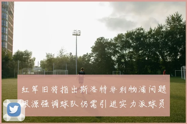 红军旧将指出斯洛特非利物浦问题根源强调球队仍需引进实力派球员