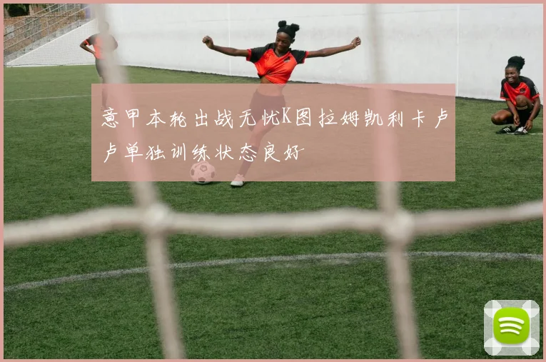 意甲本轮出战无忧K图拉姆凯利卡卢卢单独训练状态良好