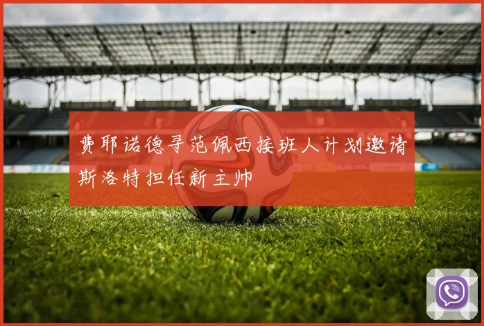 费耶诺德寻范佩西接班人计划邀请斯洛特担任新主帅