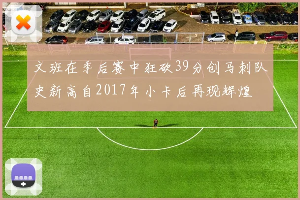 文班在季后赛中狂砍39分创马刺队史新高自2017年小卡后再现辉煌