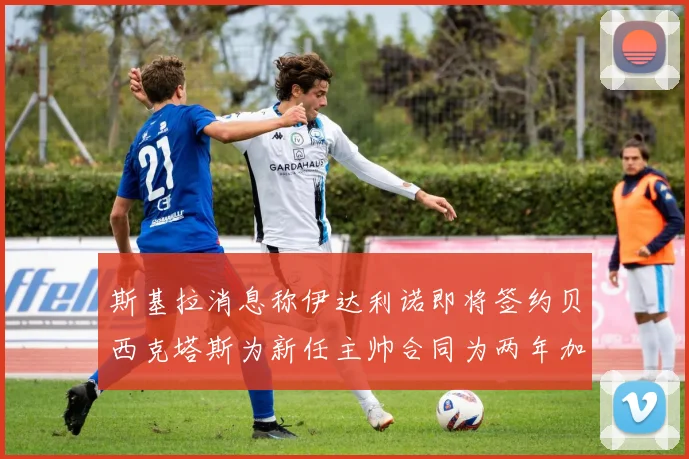斯基拉消息称伊达利诺即将签约贝西克塔斯为新任主帅合同为两年加一年选项